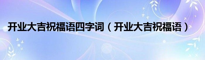 开业大吉祝福语四字词（开业大吉祝福语）