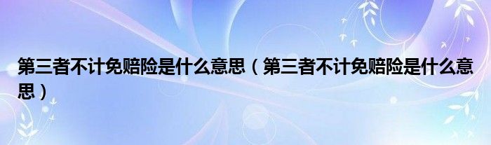第三者不计免赔险是什么意思（第三者不计免赔险是什么意思）