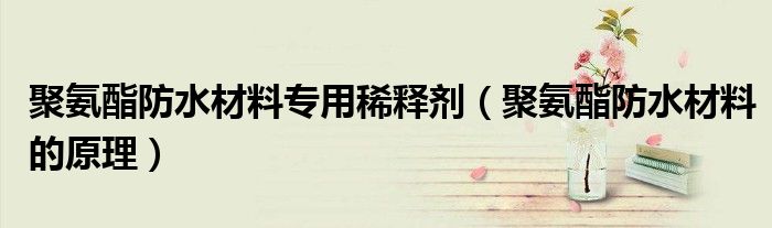 聚氨酯防水材料专用稀释剂（聚氨酯防水材料的原理）