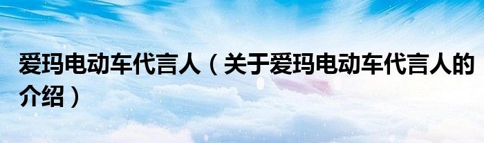 爱玛电动车代言人（关于爱玛电动车代言人的介绍）