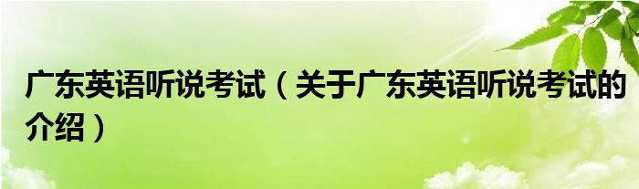 广东英语听说考试（关于广东英语听说考试的介绍）