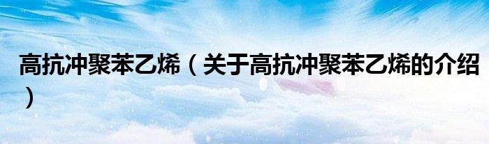 高抗冲聚苯乙烯（关于高抗冲聚苯乙烯的介绍）