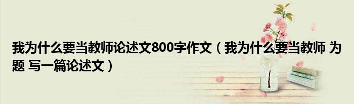 我为什么要当教师论述文800字作文（我为什么要当教师 为题 写一篇论述文）