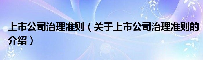 上市公司治理准则（关于上市公司治理准则的介绍）