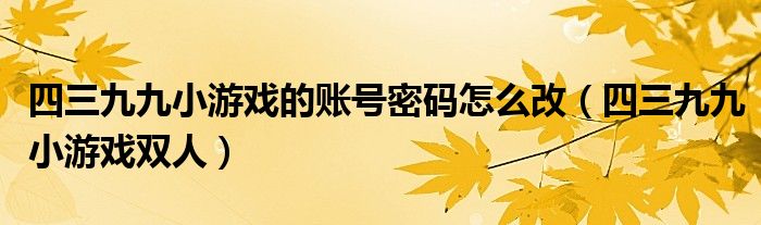 四三九九小游戏的账号密码怎么改（四三九九小游戏双人）