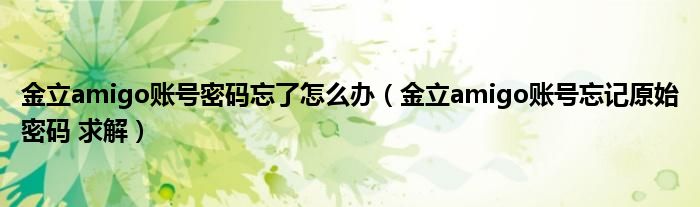 金立amigo账号密码忘了怎么办（金立amigo账号忘记原始密码 求解）