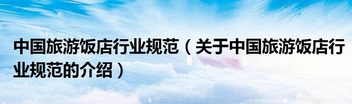 中国旅游饭店行业规范（关于中国旅游饭店行业规范的介绍）