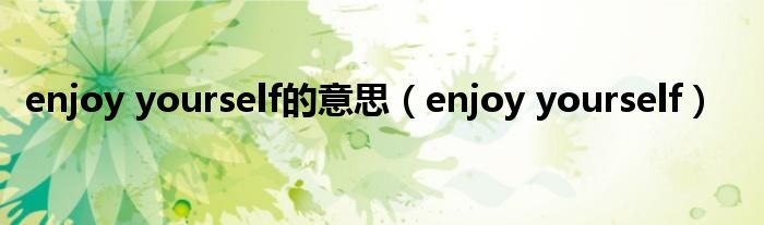 enjoy yourself的意思（enjoy yourself）