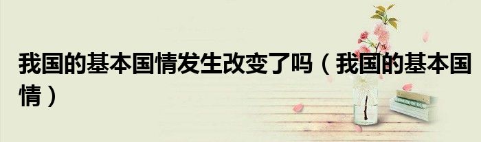 我国的基本国情发生改变了吗（我国的基本国情）