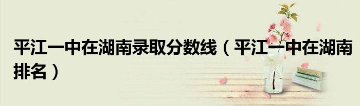 平江一中在湖南录取分数线（平江一中在湖南排名）