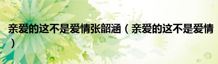 亲爱的这不是爱情张韶涵（亲爱的这不是爱情）