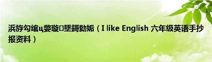 浜斿勾绾ц嫳璇墜鎶勬姤（I like English 六年级英语手抄报资料）