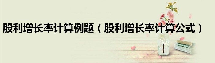 股利增长率计算例题（股利增长率计算公式）