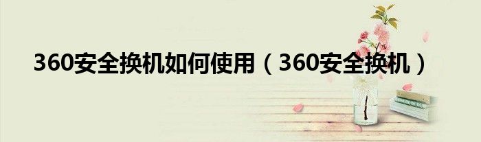 360安全换机如何使用（360安全换机）