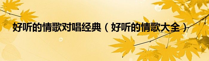 好听的情歌对唱经典（好听的情歌大全）