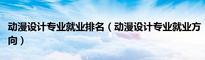 动漫设计专业就业排名（动漫设计专业就业方向）