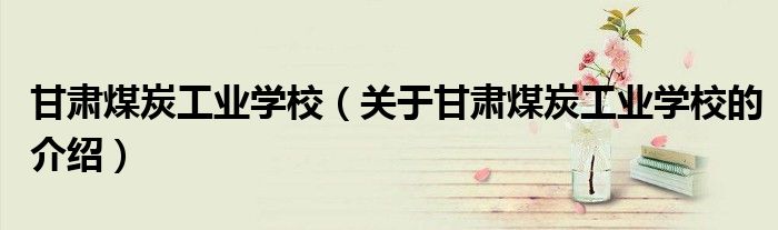 甘肃煤炭工业学校（关于甘肃煤炭工业学校的介绍）
