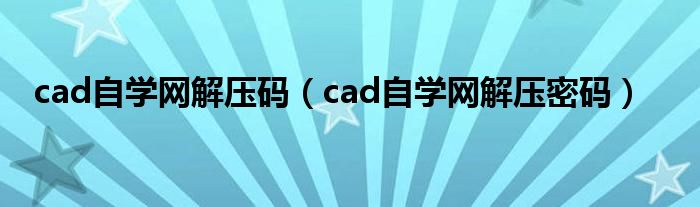 cad自学网解压码（cad自学网解压密码）