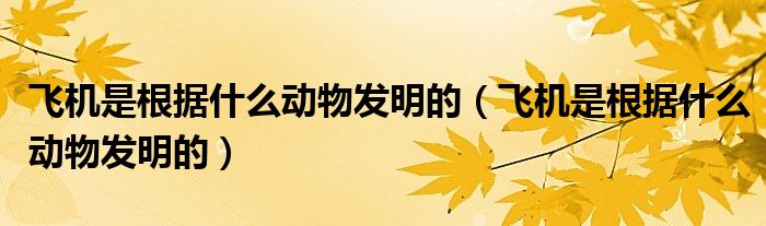 飞机是根据什么动物发明的（飞机是根据什么动物发明的）