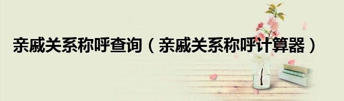 亲戚关系称呼查询（亲戚关系称呼计算器）
