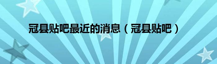 冠县贴吧最近的消息（冠县贴吧）