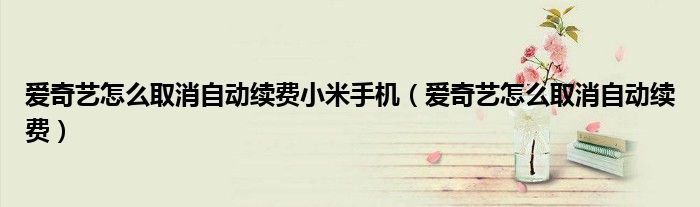 爱奇艺怎么取消自动续费小米手机（爱奇艺怎么取消自动续费）
