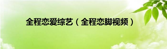 全程恋爱综艺（全程恋脚视频）