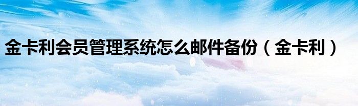 金卡利会员管理系统怎么邮件备份（金卡利）