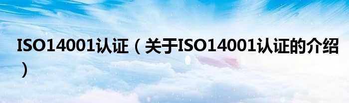ISO14001认证（关于ISO14001认证的介绍）