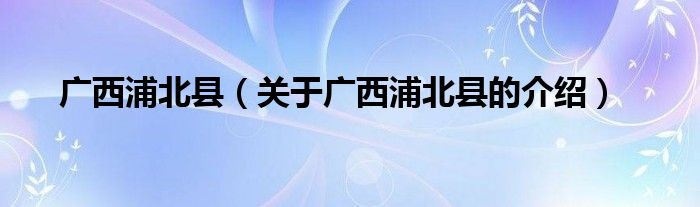 广西浦北县（关于广西浦北县的介绍）