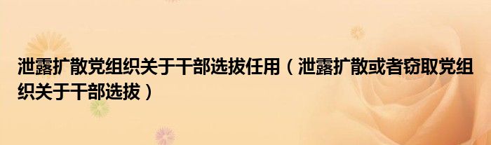 泄露扩散党组织关于干部选拔任用（泄露扩散或者窃取党组织关于干部选拔）