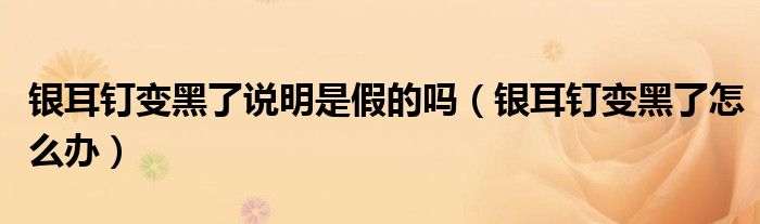 银耳钉变黑了说明是假的吗（银耳钉变黑了怎么办）