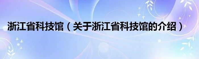 浙江省科技馆（关于浙江省科技馆的介绍）