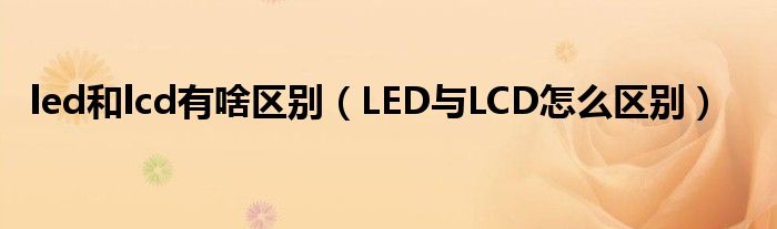 led和lcd有啥区别（LED与LCD怎么区别）