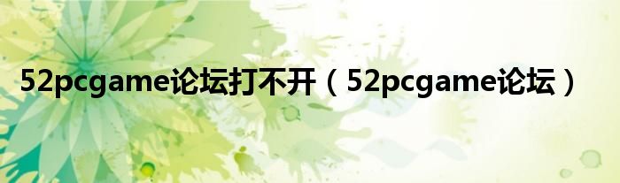 52pcgame论坛打不开（52pcgame论坛）