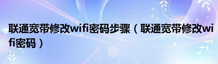 联通宽带修改wifi密码步骤（联通宽带修改wifi密码）