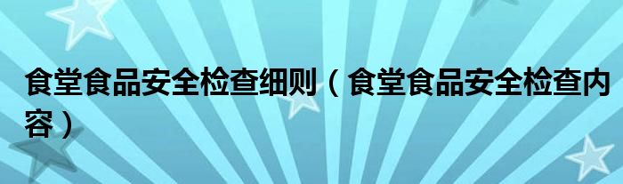 食堂食品安全检查细则（食堂食品安全检查内容）