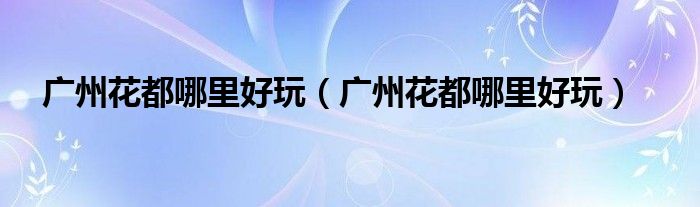 广州花都哪里好玩（广州花都哪里好玩）