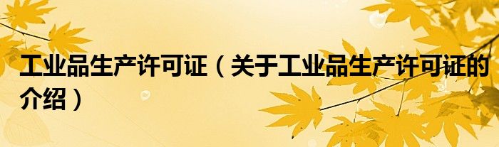 工业品生产许可证（关于工业品生产许可证的介绍）