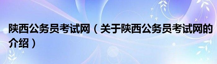 陕西公务员考试网（关于陕西公务员考试网的介绍）