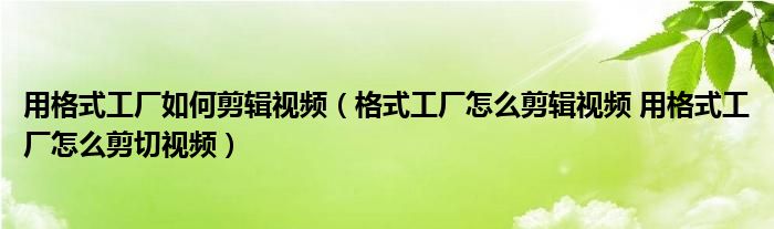 用格式工厂如何剪辑视频（格式工厂怎么剪辑视频 用格式工厂怎么剪切视频）