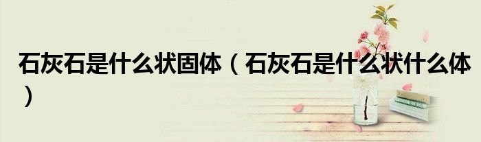 石灰石是什么状固体（石灰石是什么状什么体）