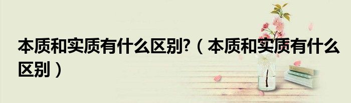 本质和实质有什么区别?（本质和实质有什么区别）