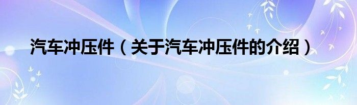 汽车冲压件（关于汽车冲压件的介绍）