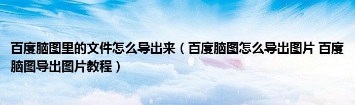 百度脑图里的文件怎么导出来（百度脑图怎么导出图片 百度脑图导出图片教程）