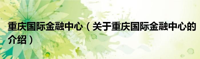 重庆国际金融中心（关于重庆国际金融中心的介绍）