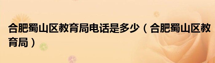 合肥蜀山区教育局电话是多少（合肥蜀山区教育局）