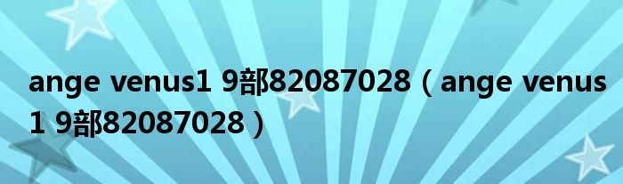 ange venus1 9部82087028（ange venus1 9部82087028）