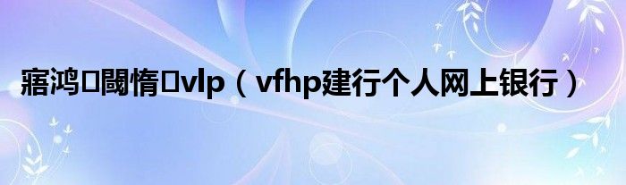 寤鸿閾惰vlp（vfhp建行个人网上银行）