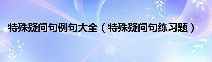 特殊疑问句例句大全（特殊疑问句练习题）